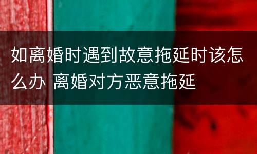 如离婚时遇到故意拖延时该怎么办 离婚对方恶意拖延