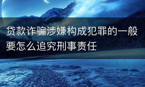 贷款诈骗涉嫌构成犯罪的一般要怎么追究刑事责任