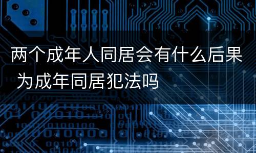 两个成年人同居会有什么后果 为成年同居犯法吗