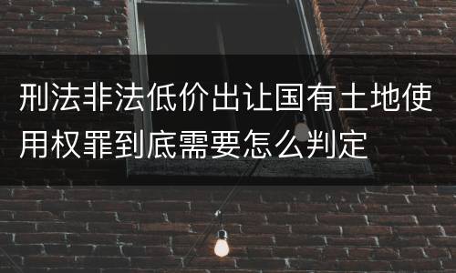 刑法非法低价出让国有土地使用权罪到底需要怎么判定