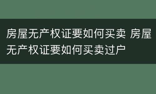 房屋无产权证要如何买卖 房屋无产权证要如何买卖过户