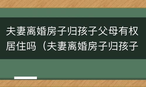 夫妻离婚房子归孩子父母有权居住吗（夫妻离婚房子归孩子所有夫妻双方可以卖吗）