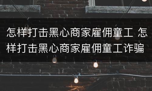 怎样打击黑心商家雇佣童工 怎样打击黑心商家雇佣童工诈骗