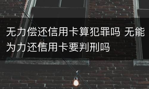 无力偿还信用卡算犯罪吗 无能为力还信用卡要判刑吗