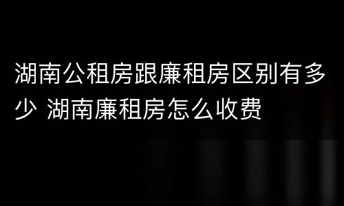 湖南公租房跟廉租房区别有多少 湖南廉租房怎么收费