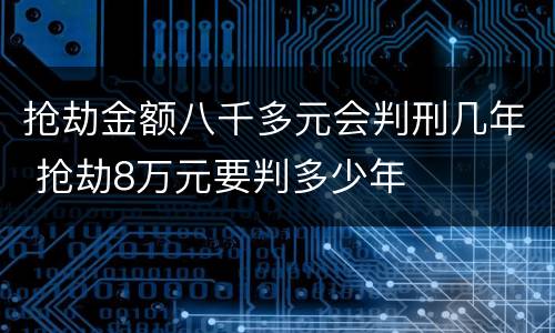 抢劫金额八千多元会判刑几年 抢劫8万元要判多少年