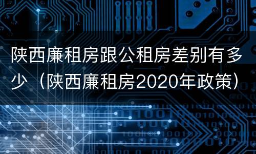 陕西廉租房跟公租房差别有多少（陕西廉租房2020年政策）