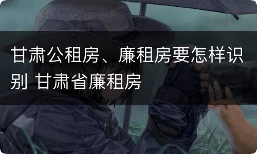 甘肃公租房、廉租房要怎样识别 甘肃省廉租房