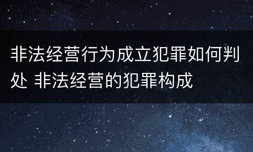 非法经营行为成立犯罪如何判处 非法经营的犯罪构成