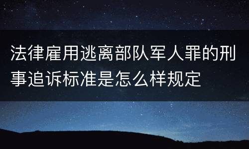 法律雇用逃离部队军人罪的刑事追诉标准是怎么样规定