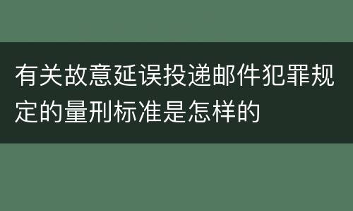 有关故意延误投递邮件犯罪规定的量刑标准是怎样的