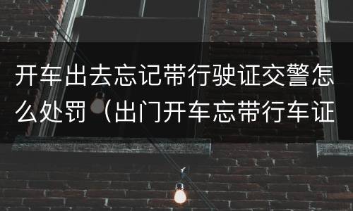 开车出去忘记带行驶证交警怎么处罚（出门开车忘带行车证怎么办）