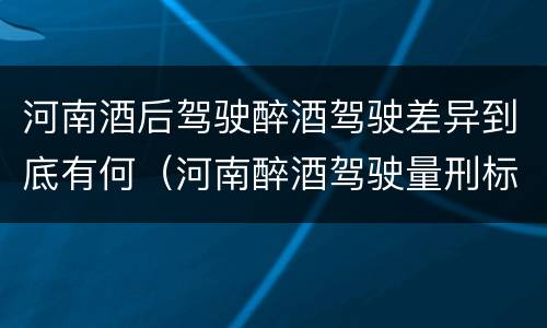 河南酒后驾驶醉酒驾驶差异到底有何（河南醉酒驾驶量刑标准）