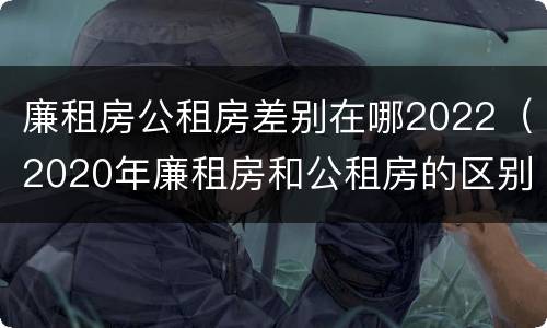 廉租房公租房差别在哪2022（2020年廉租房和公租房的区别）