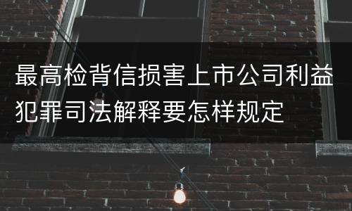 最高检背信损害上市公司利益犯罪司法解释要怎样规定