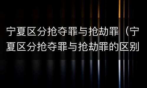 宁夏区分抢夺罪与抢劫罪（宁夏区分抢夺罪与抢劫罪的区别）