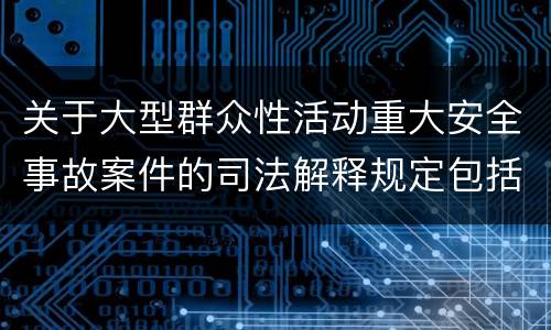 关于大型群众性活动重大安全事故案件的司法解释规定包括什么