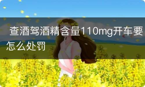  查酒驾酒精含量110mg开车要怎么处罚