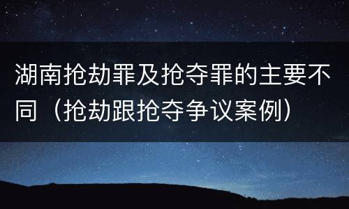 湖南抢劫罪及抢夺罪的主要不同（抢劫跟抢夺争议案例）