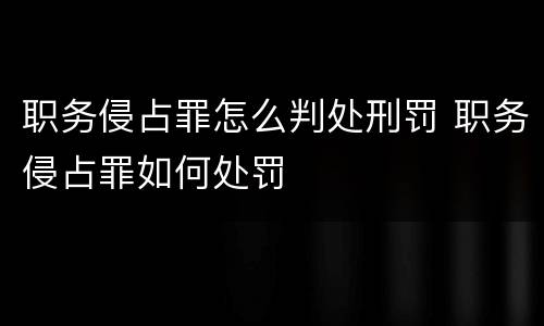 职务侵占罪怎么判处刑罚 职务侵占罪如何处罚