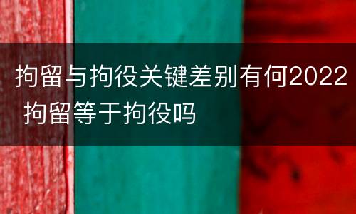 拘留与拘役关键差别有何2022 拘留等于拘役吗