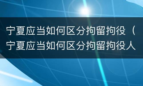 宁夏应当如何区分拘留拘役（宁夏应当如何区分拘留拘役人员）