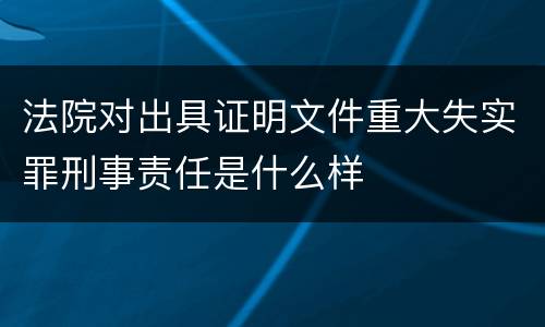 法院对出具证明文件重大失实罪刑事责任是什么样