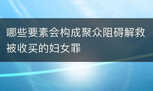 哪些要素会构成聚众阻碍解救被收买的妇女罪