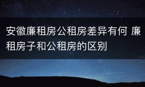 安徽廉租房公租房差异有何 廉租房子和公租房的区别