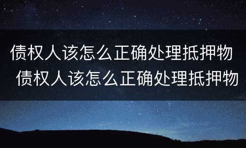 债权人该怎么正确处理抵押物 债权人该怎么正确处理抵押物债务