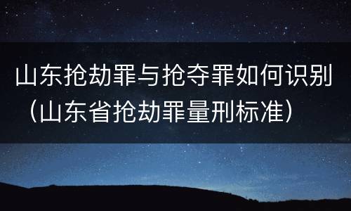 山东抢劫罪与抢夺罪如何识别（山东省抢劫罪量刑标准）