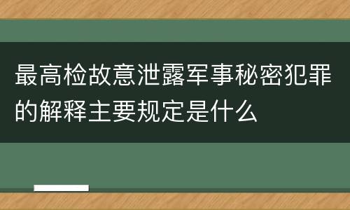 最高检故意泄露军事秘密犯罪的解释主要规定是什么