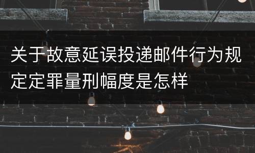 关于故意延误投递邮件行为规定定罪量刑幅度是怎样