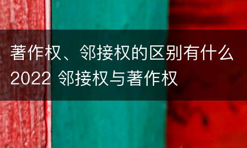 著作权、邻接权的区别有什么2022 邻接权与著作权