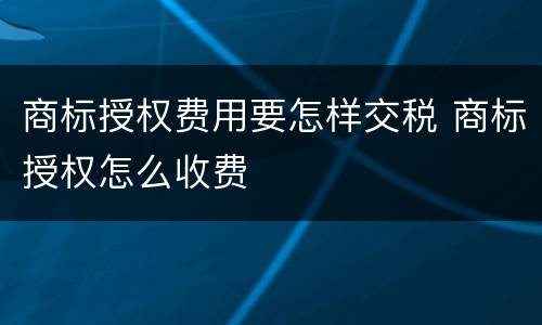 商标授权费用要怎样交税 商标授权怎么收费