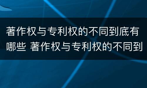 著作权与专利权的不同到底有哪些 著作权与专利权的不同到底有哪些表现