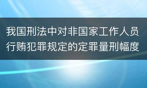 我国刑法中对非国家工作人员行贿犯罪规定的定罪量刑幅度是多少