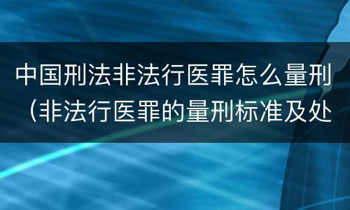 中国刑法非法行医罪怎么量刑（非法行医罪的量刑标准及处罚）