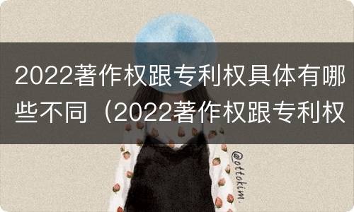 2022著作权跟专利权具体有哪些不同（2022著作权跟专利权具体有哪些不同呢）