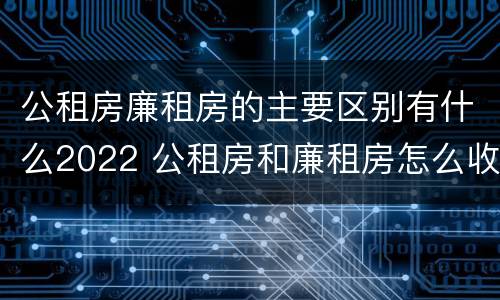 公租房廉租房的主要区别有什么2022 公租房和廉租房怎么收费