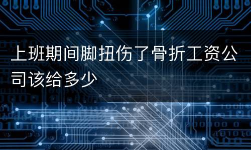 上班期间脚扭伤了骨折工资公司该给多少