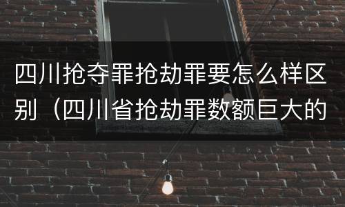 四川抢夺罪抢劫罪要怎么样区别（四川省抢劫罪数额巨大的标准）