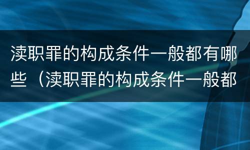 渎职罪的构成条件一般都有哪些（渎职罪的构成条件一般都有哪些呢）