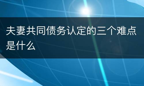 夫妻共同债务认定的三个难点是什么