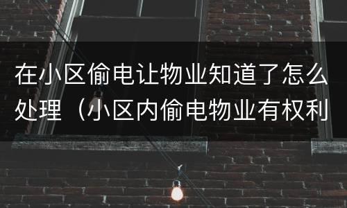 在小区偷电让物业知道了怎么处理（小区内偷电物业有权利罚款吗?）