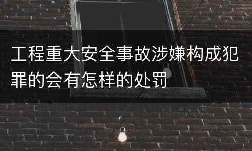 工程重大安全事故涉嫌构成犯罪的会有怎样的处罚