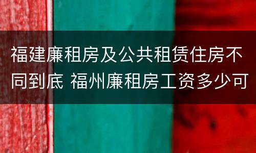 福建廉租房及公共租赁住房不同到底 福州廉租房工资多少可以申请