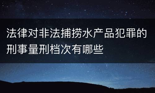 法律对非法捕捞水产品犯罪的刑事量刑档次有哪些