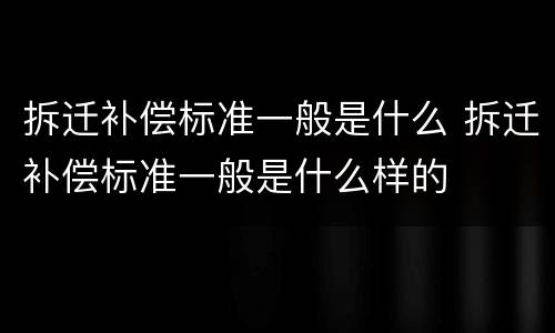 拆迁补偿标准一般是什么 拆迁补偿标准一般是什么样的