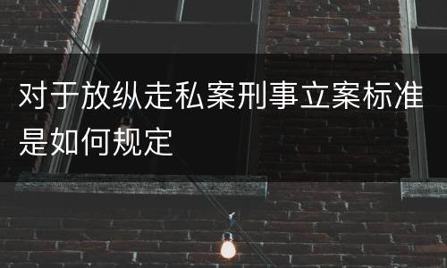 对于放纵走私案刑事立案标准是如何规定